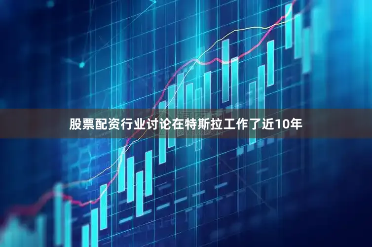 股票配资行业讨论在特斯拉工作了近10年