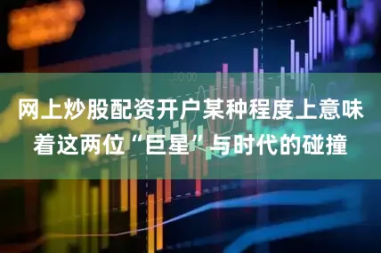 网上炒股配资开户某种程度上意味着这两位“巨星”与时代的碰撞