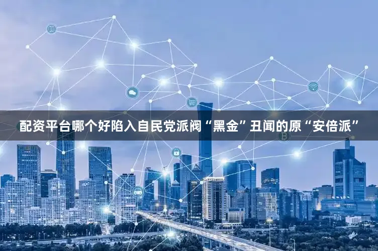配资平台哪个好陷入自民党派阀“黑金”丑闻的原“安倍派”