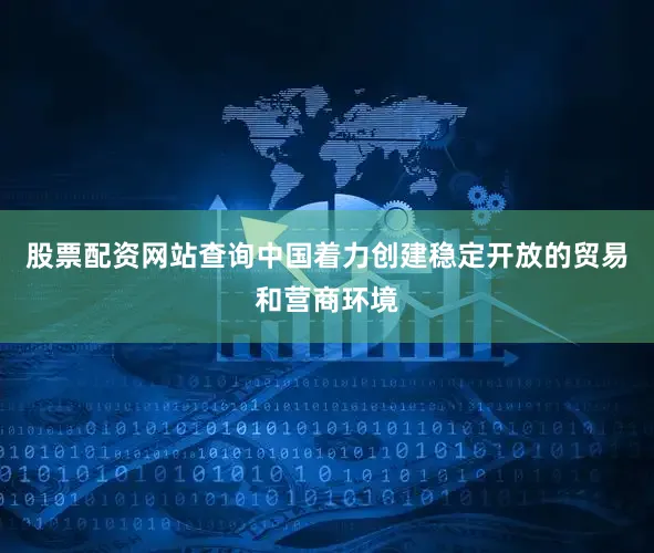 股票配资网站查询中国着力创建稳定开放的贸易和营商环境