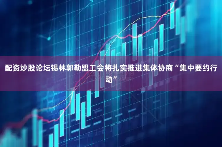 配资炒股论坛锡林郭勒盟工会将扎实推进集体协商“集中要约行动”