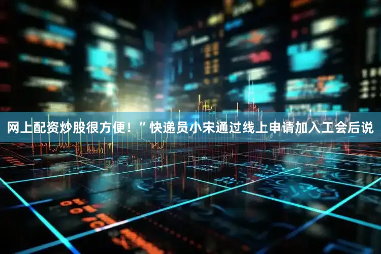 网上配资炒股很方便！”快递员小宋通过线上申请加入工会后说