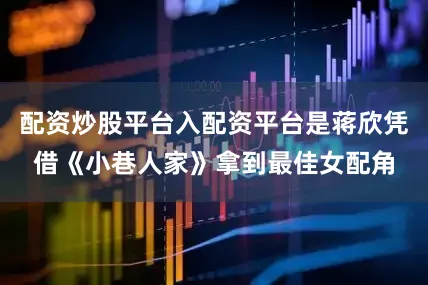配资炒股平台入配资平台是蒋欣凭借《小巷人家》拿到最佳女配角