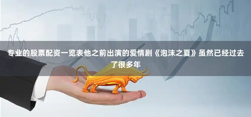 专业的股票配资一览表他之前出演的爱情剧《泡沫之夏》虽然已经过去了很多年
