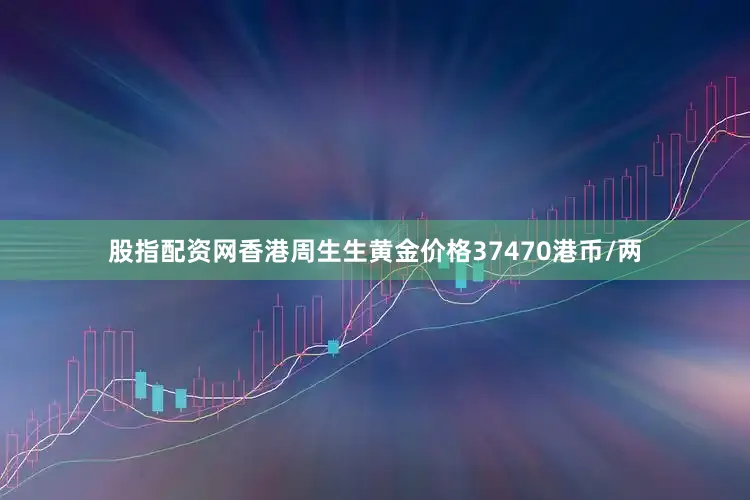 股指配资网香港周生生黄金价格37470港币/两