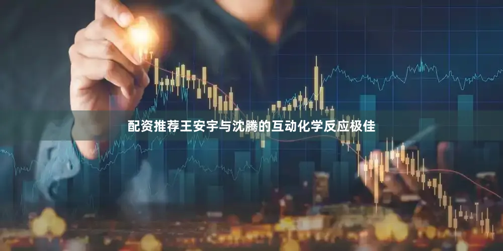 配资推荐王安宇与沈腾的互动化学反应极佳