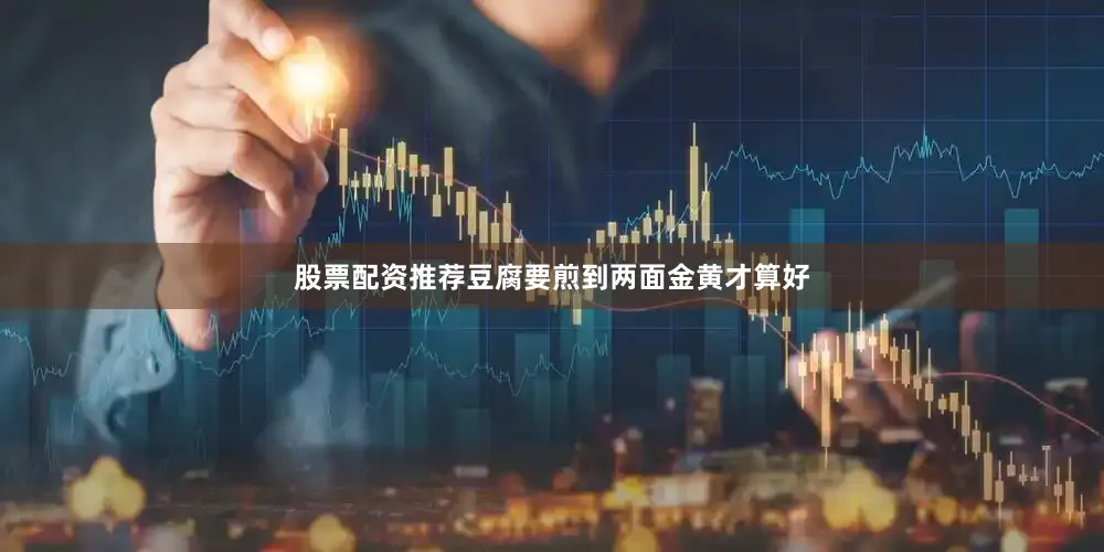 股票配资推荐豆腐要煎到两面金黄才算好