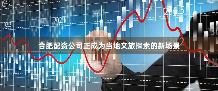合肥配资公司正成为当地文旅探索的新场景