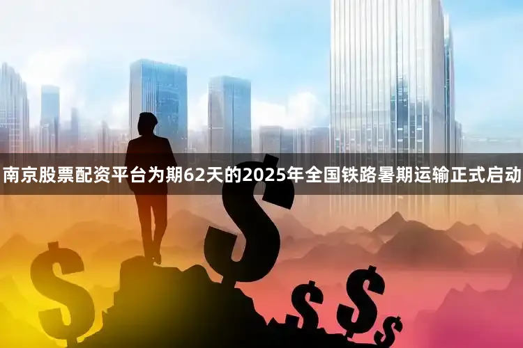 南京股票配资平台为期62天的2025年全国铁路暑期运输正式启动