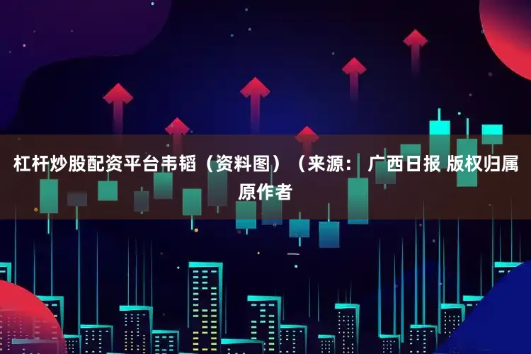 杠杆炒股配资平台韦韬（资料图）（来源： 广西日报 版权归属原作者