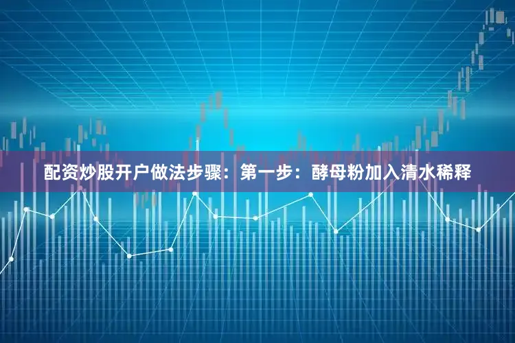 配资炒股开户做法步骤：第一步：酵母粉加入清水稀释