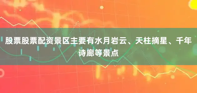 股票股票配资景区主要有水月岩云、天柱摘星、千年诗廊等景点