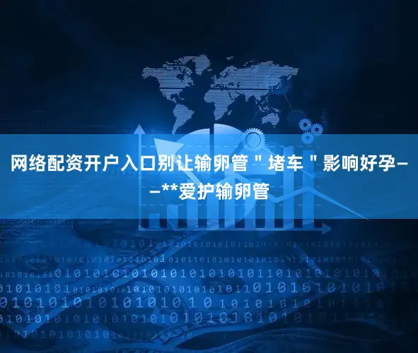 网络配资开户入口别让输卵管＂堵车＂影响好孕——**爱护输卵管