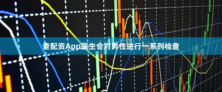 查配资App医生会对男性进行一系列检查