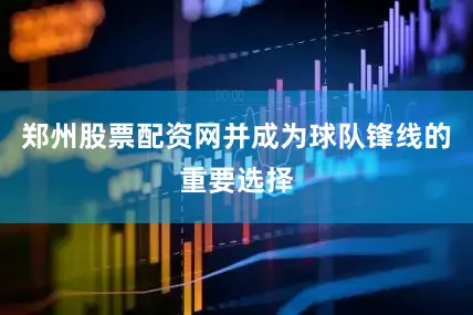 郑州股票配资网并成为球队锋线的重要选择