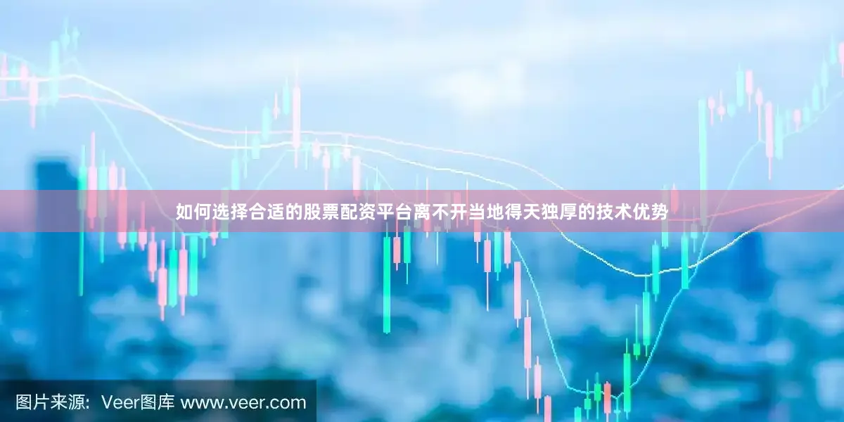 如何选择合适的股票配资平台离不开当地得天独厚的技术优势
