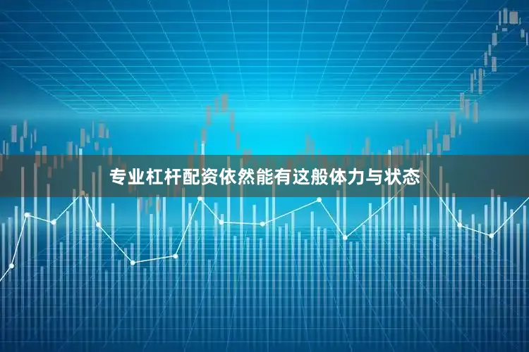 专业杠杆配资依然能有这般体力与状态