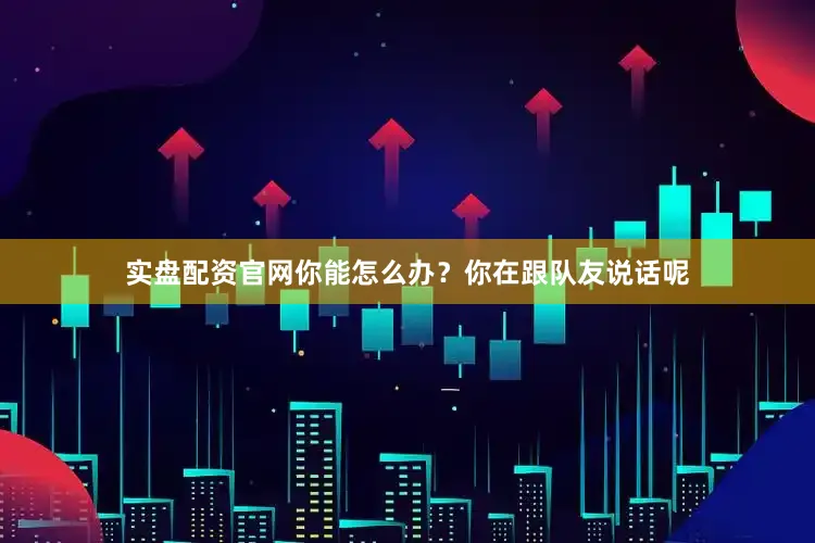 实盘配资官网你能怎么办？你在跟队友说话呢