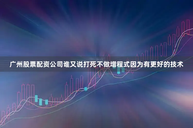 广州股票配资公司谁又说打死不做增程式因为有更好的技术