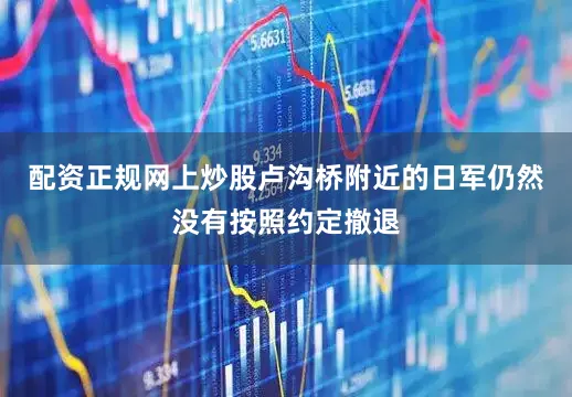 配资正规网上炒股卢沟桥附近的日军仍然没有按照约定撤退