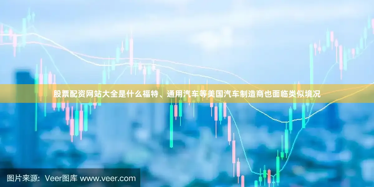 股票配资网站大全是什么福特、通用汽车等美国汽车制造商也面临类似境况