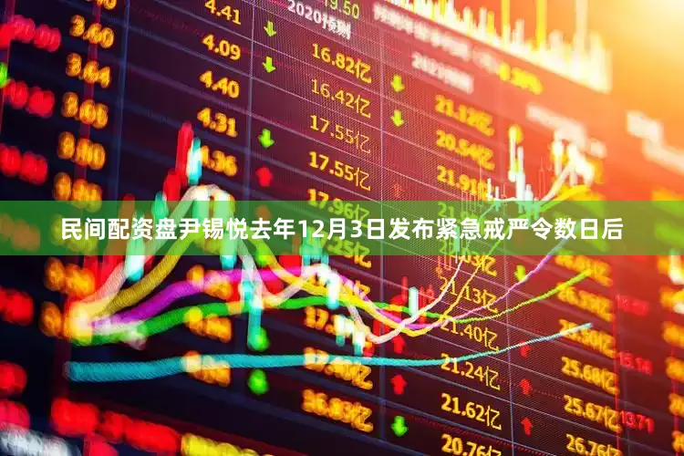 民间配资盘尹锡悦去年12月3日发布紧急戒严令数日后