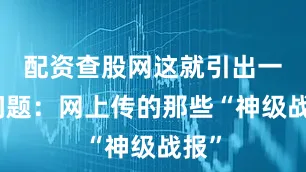 配资查股网这就引出一个问题：网上传的那些“神级战报”