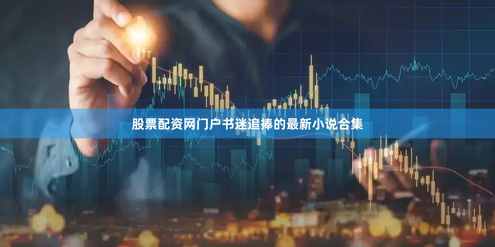 股票配资网门户书迷追捧的最新小说合集