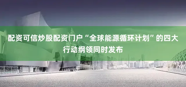 配资可信炒股配资门户“全球能源循环计划”的四大行动纲领同时发布