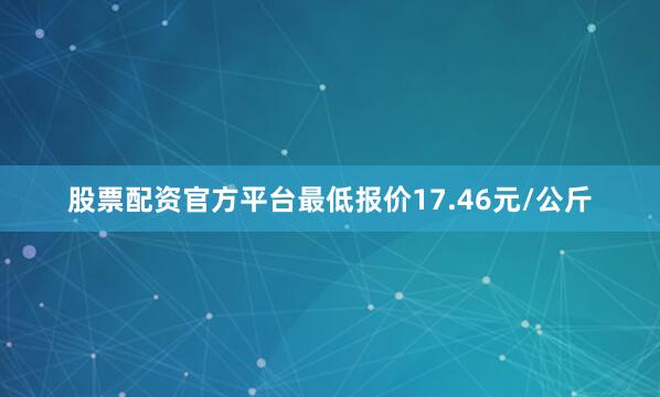股票配资官方平台最低报价17.46元/公斤