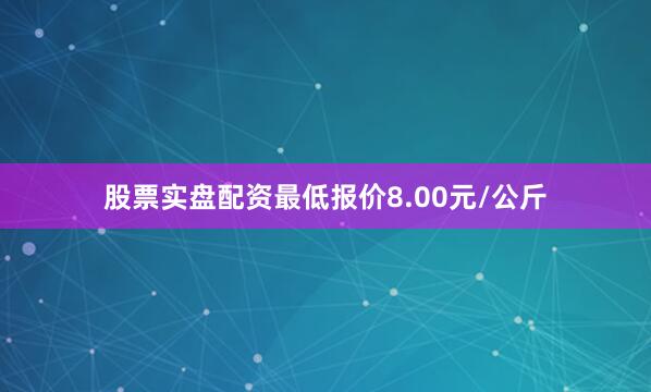 股票实盘配资最低报价8.00元/公斤