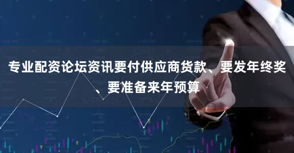 专业配资论坛资讯要付供应商货款、要发年终奖、要准备来年预算