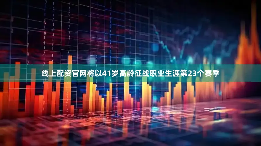 线上配资官网将以41岁高龄征战职业生涯第23个赛季