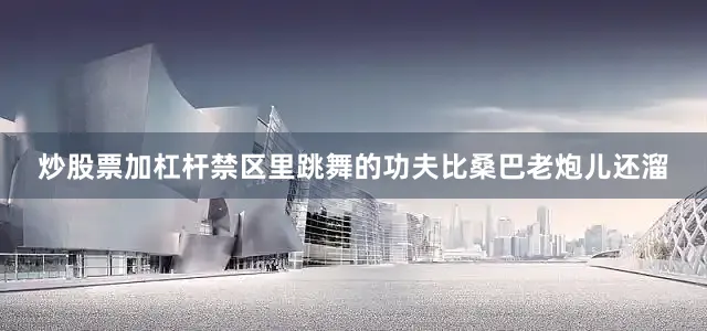 炒股票加杠杆禁区里跳舞的功夫比桑巴老炮儿还溜