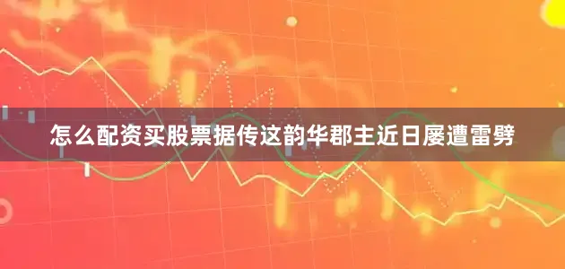 怎么配资买股票据传这韵华郡主近日屡遭雷劈