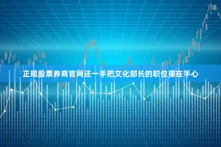 正规股票券商官网还一手把文化部长的职位攥在手心