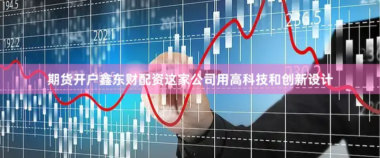 期货开户鑫东财配资这家公司用高科技和创新设计