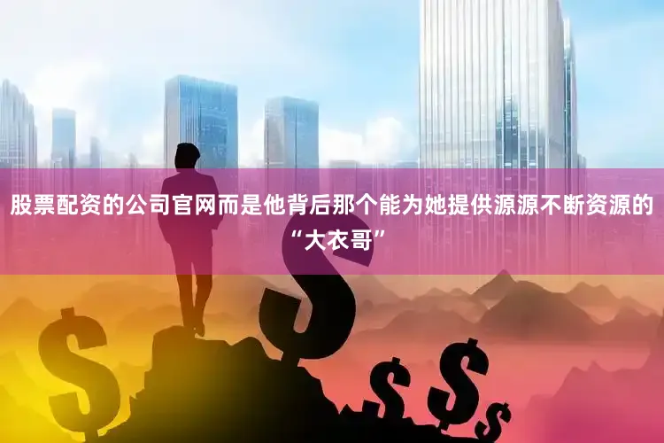 股票配资的公司官网而是他背后那个能为她提供源源不断资源的 “大衣哥”