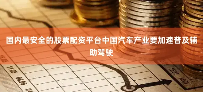 国内最安全的股票配资平台中国汽车产业要加速普及辅助驾驶