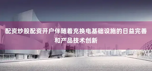 配资炒股配资开户伴随着充换电基础设施的日益完善和产品技术创新