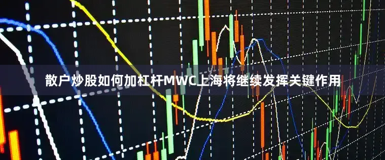 散户炒股如何加杠杆MWC上海将继续发挥关键作用
