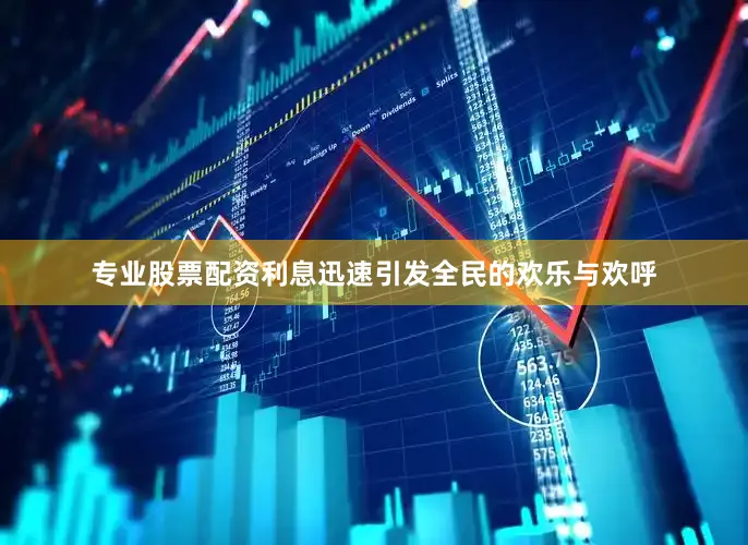 专业股票配资利息迅速引发全民的欢乐与欢呼