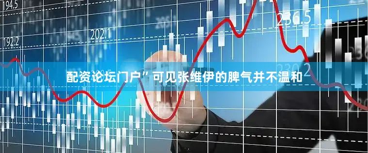 配资论坛门户”可见张维伊的脾气并不温和