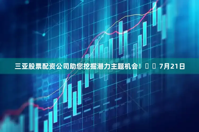 三亚股票配资公司助您挖掘潜力主题机会！		　　7月21日