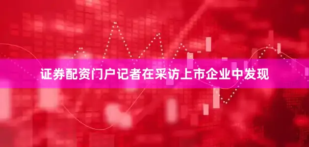 证券配资门户记者在采访上市企业中发现