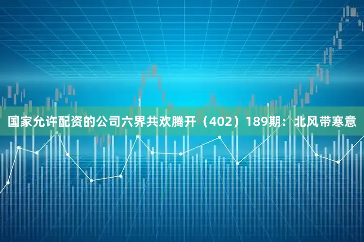 国家允许配资的公司六界共欢腾开（402）　　189期：北风带寒意