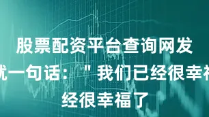 股票配资平台查询网发哥就一句话：＂我们已经很幸福了