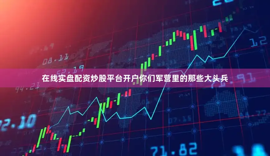 在线实盘配资炒股平台开户你们军营里的那些大头兵