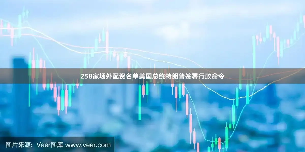 258家场外配资名单美国总统特朗普签署行政命令