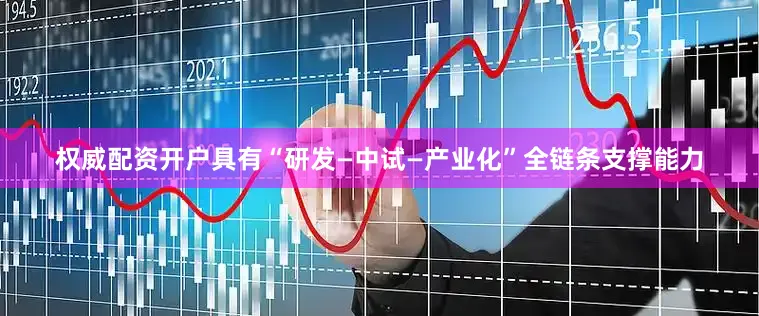 权威配资开户具有“研发—中试—产业化”全链条支撑能力